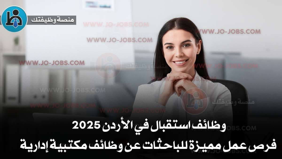 وظائف استقبال في الأردن 2025 – فرص عمل مميزة للباحثات عن وظائف مكتبية إدارية