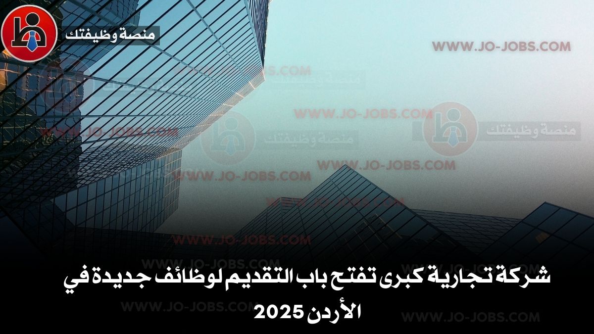 شركة تجارية كبرى تفتح باب التقديم لوظائف جديدة في الأردن 2025