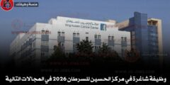 وظيفة شاغرة في مركز الحسين للسرطان 2026 في المجالات التالية